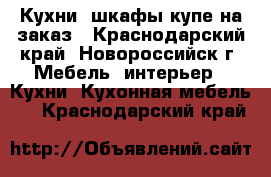 Кухни, шкафы купе на заказ - Краснодарский край, Новороссийск г. Мебель, интерьер » Кухни. Кухонная мебель   . Краснодарский край